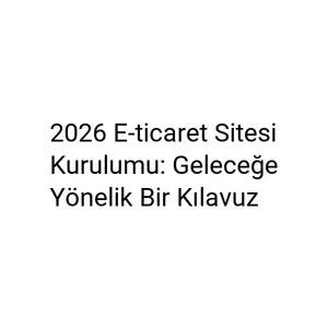 2026 E-ticaret Sitesi Kurulumu: Geleceğe Yönelik Bir Kılavuz